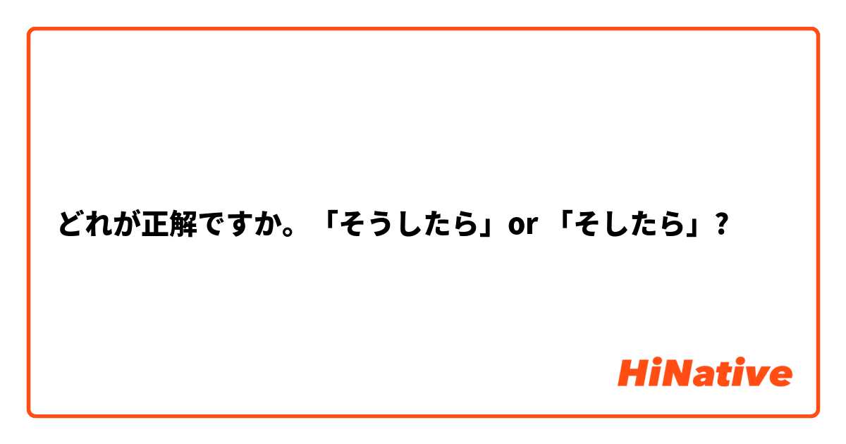 どれが正解ですか。「そうしたら」or 「そしたら」? 