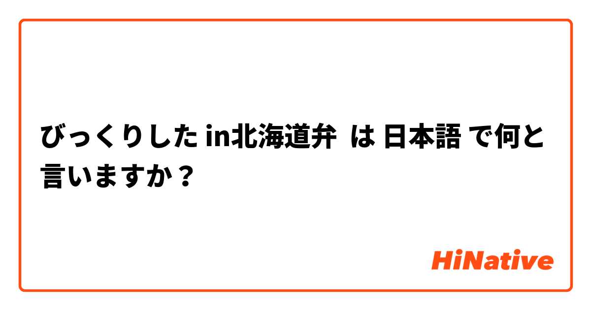 びっくりした in北海道弁 は 日本語 で何と言いますか？