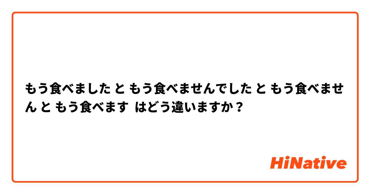 もう食べました と もう食べませんでした と もう食べません と もう食べます はどう違いますか？