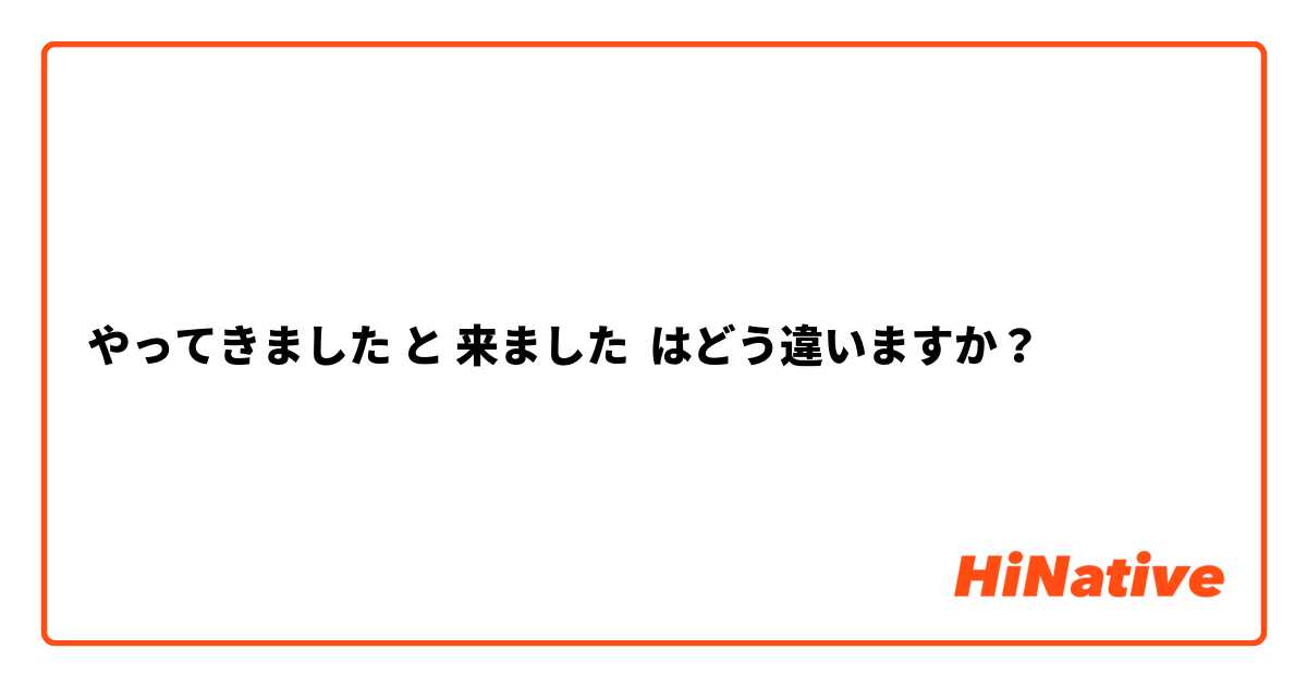 やってきました と 来ました はどう違いますか？