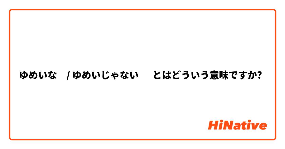 ゆめいな　/ ゆめいじゃない　 とはどういう意味ですか?