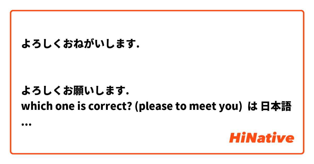 よろしくおねがいします.


よろしくお願いします.
which one is correct? (please to meet you) は 日本語 で何と言いますか？