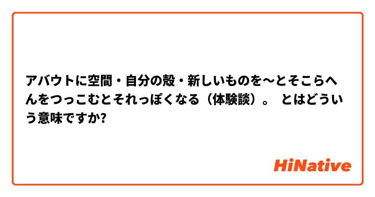 アバウトに空間・自分の殻・新しいものを〜とそこらへんをつっこむとそれっぽくなる（体験談）。 とはどういう意味ですか?