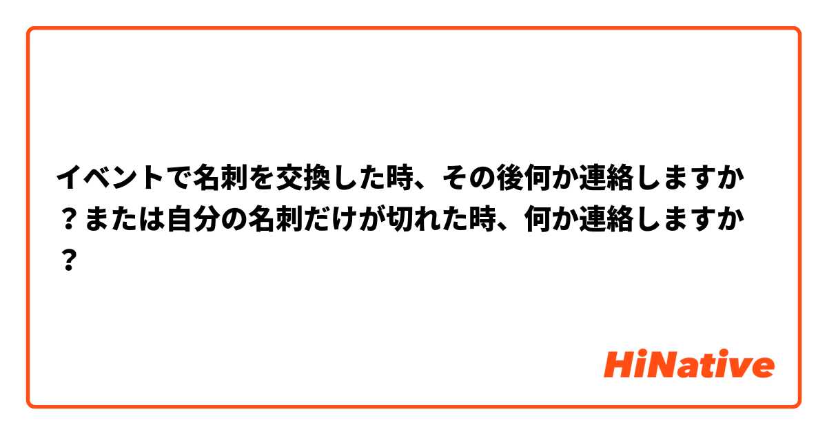 イベントで名刺を交換した時、その後何か連絡しますか？または自分の名刺だけが切れた時、何か連絡しますか？