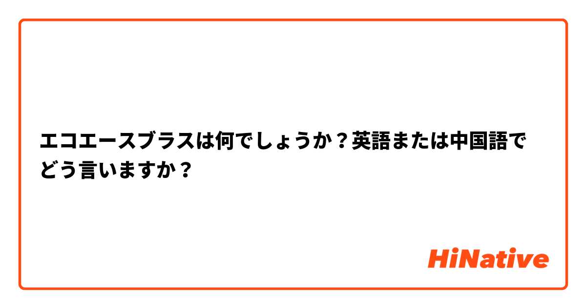 エコエースブラスは何でしょうか？英語または中国語でどう言いますか？