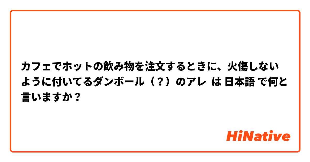 カフェでホットの飲み物を注文するときに、火傷しないように付いてるダンボール（？）のアレ は 日本語 で何と言いますか？