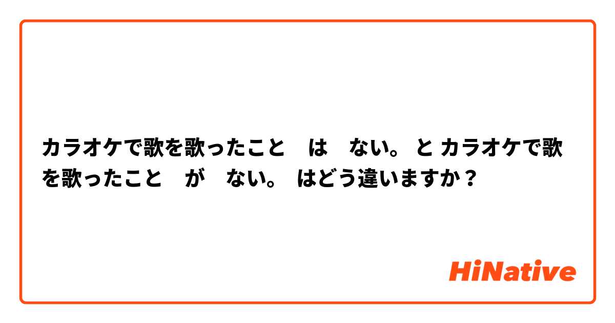 カラオケで歌を歌ったこと　は　ない。 と カラオケで歌を歌ったこと　が　ない。 はどう違いますか？