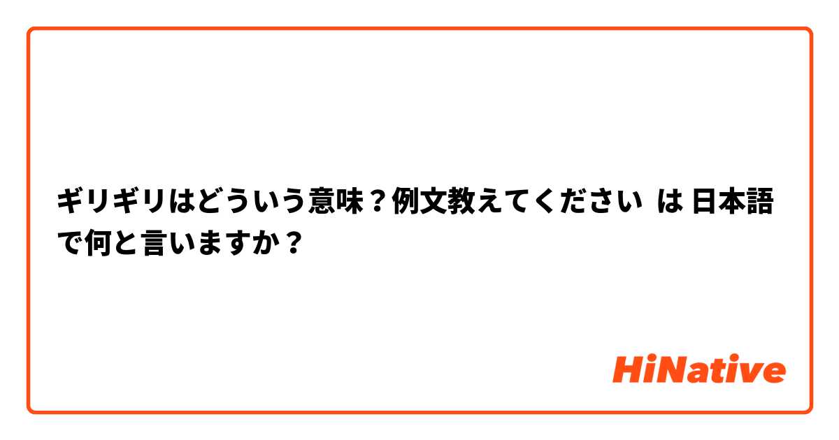 ギリギリはどういう意味？例文教えてください は 日本語 で何と言いますか？