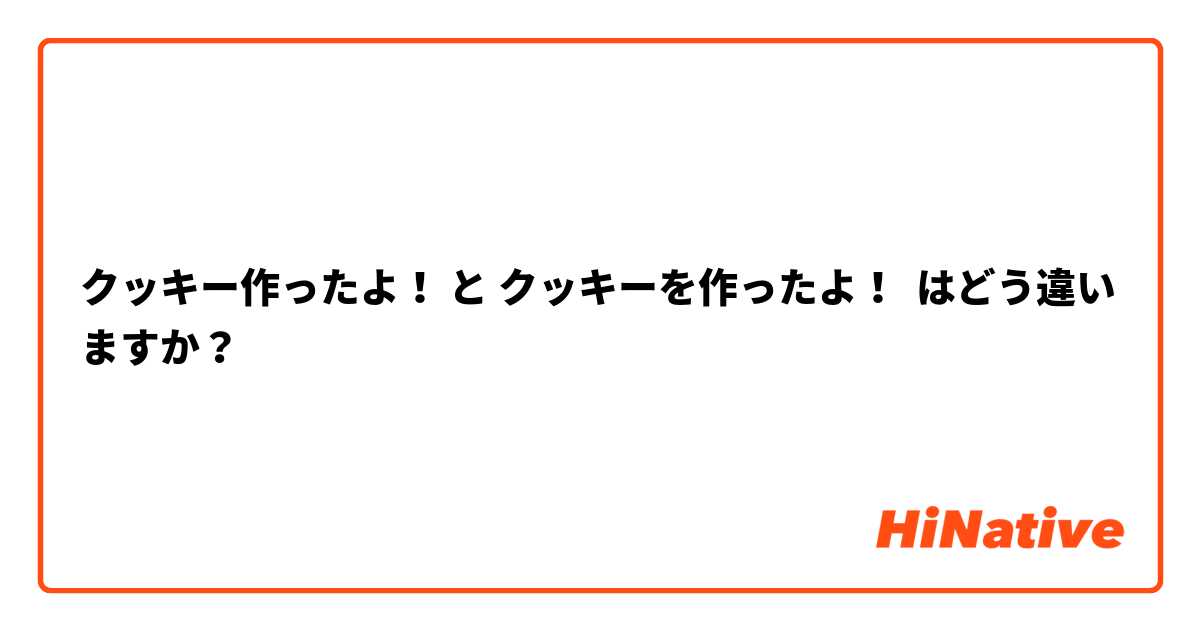 クッキー作ったよ！ と クッキーを作ったよ！ はどう違いますか？