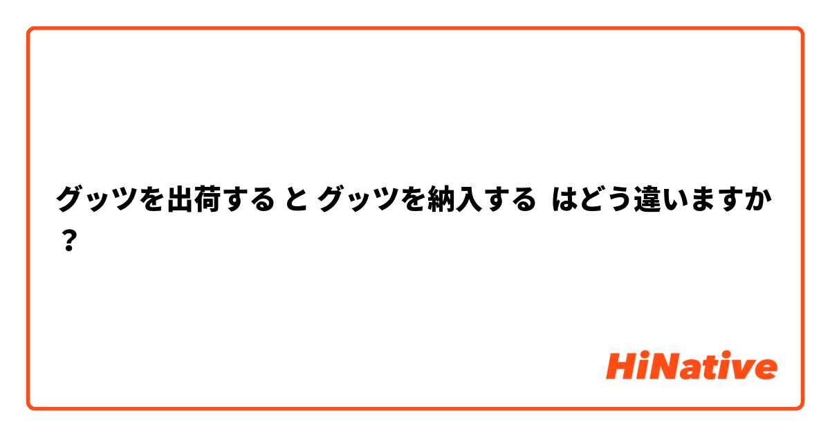 グッツを出荷する と グッツを納入する はどう違いますか？