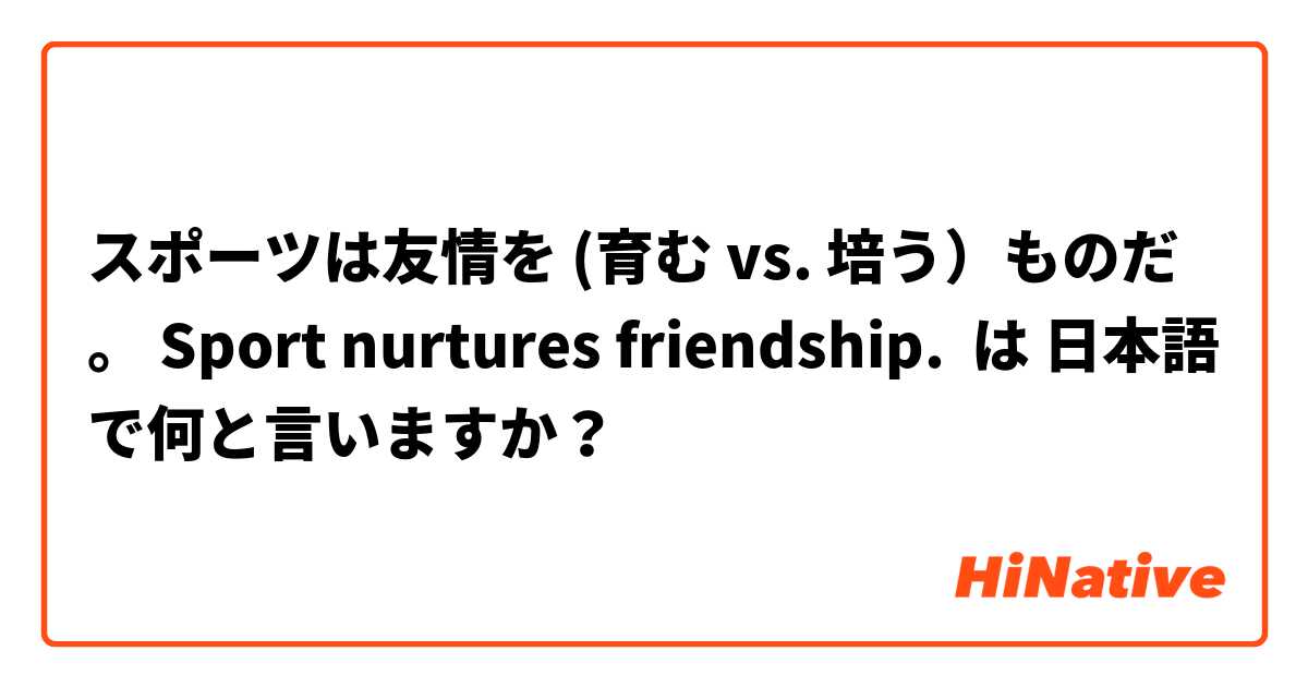 スポーツは友情を (育む vs. 培う）ものだ。 Sport nurtures friendship. は 日本語 で何と言いますか？