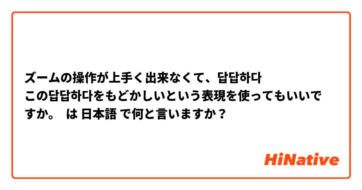 ズームの操作が上手く出来なくて、답답하다 
この답답하다をもどかしいという表現を使ってもいいですか。 は 日本語 で何と言いますか？
