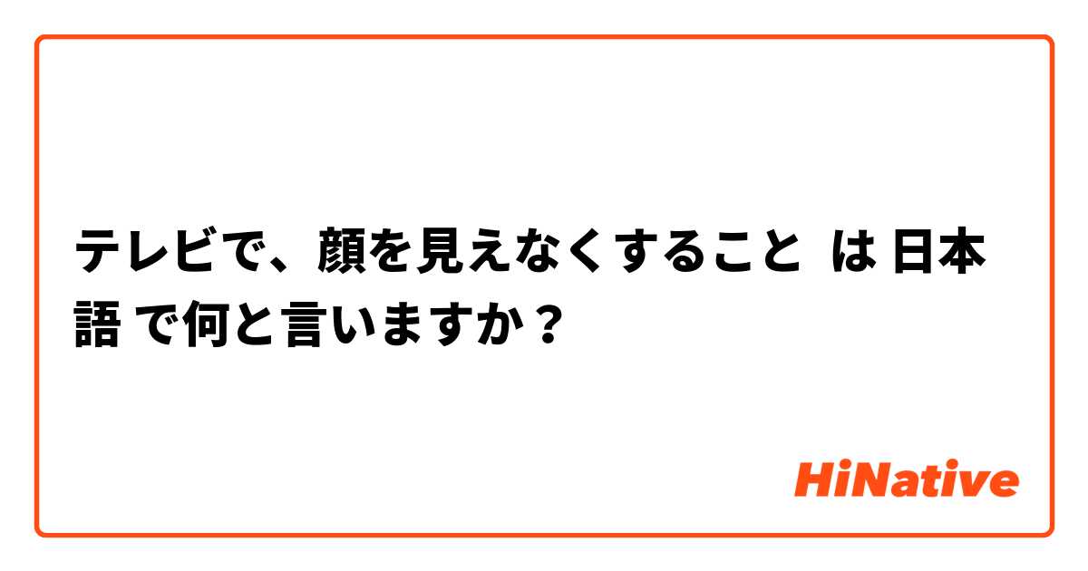 テレビで、顔を見えなくすること は 日本語 で何と言いますか？
