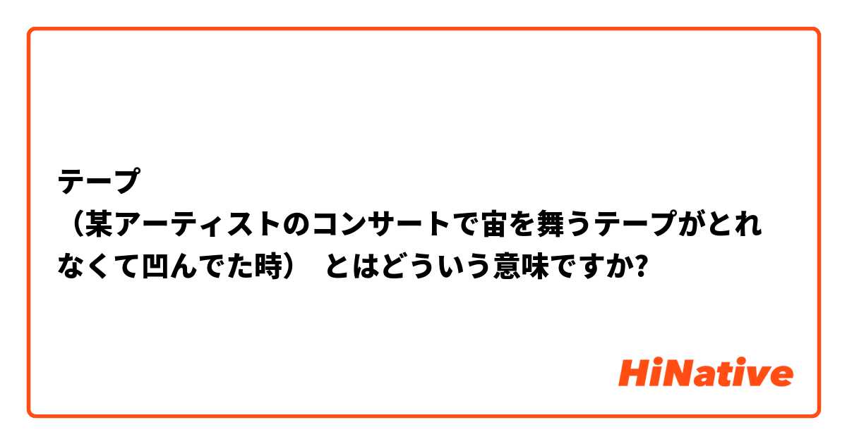 テープ
（某アーティストのコンサートで宙を舞うテープがとれなくて凹んでた時） とはどういう意味ですか?