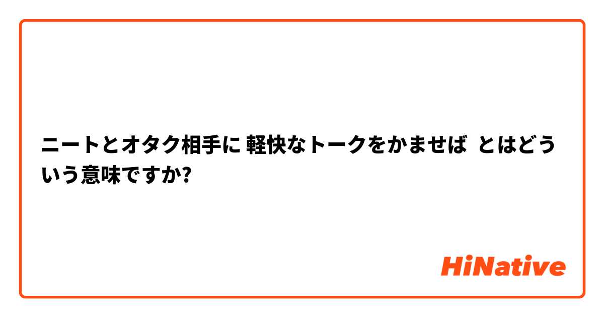 ニートとオタク相手に 軽快なトークをかませば とはどういう意味ですか?