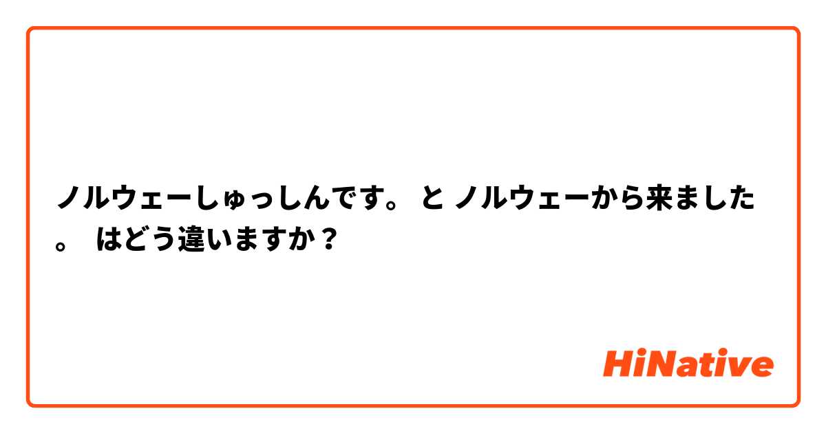 ノルウェーしゅっしんです。 と ノルウェーから来ました。 はどう違いますか？