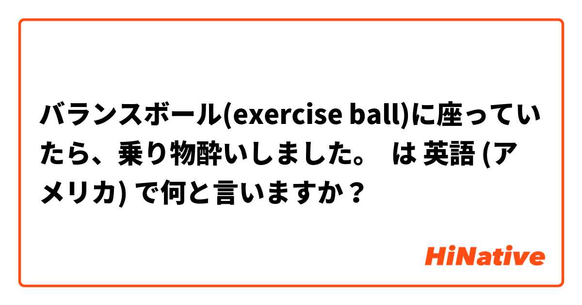 バランスボール(exercise ball)に座っていたら、乗り物酔いしました。 は 英語 (アメリカ) で何と言いますか？