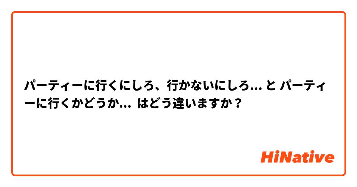 パーティーに行くにしろ、行かないにしろ... と パーティーに行くかどうか... はどう違いますか？