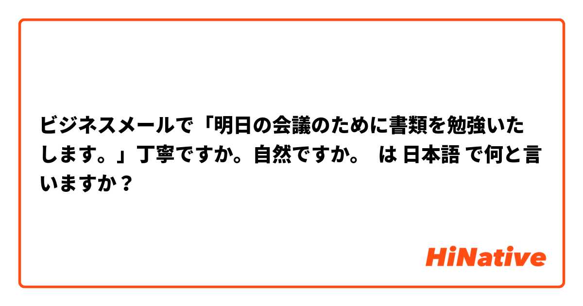 ビジネスメールで「明日の会議のために書類を勉強いたします。」丁寧ですか。自然ですか。 は 日本語 で何と言いますか？