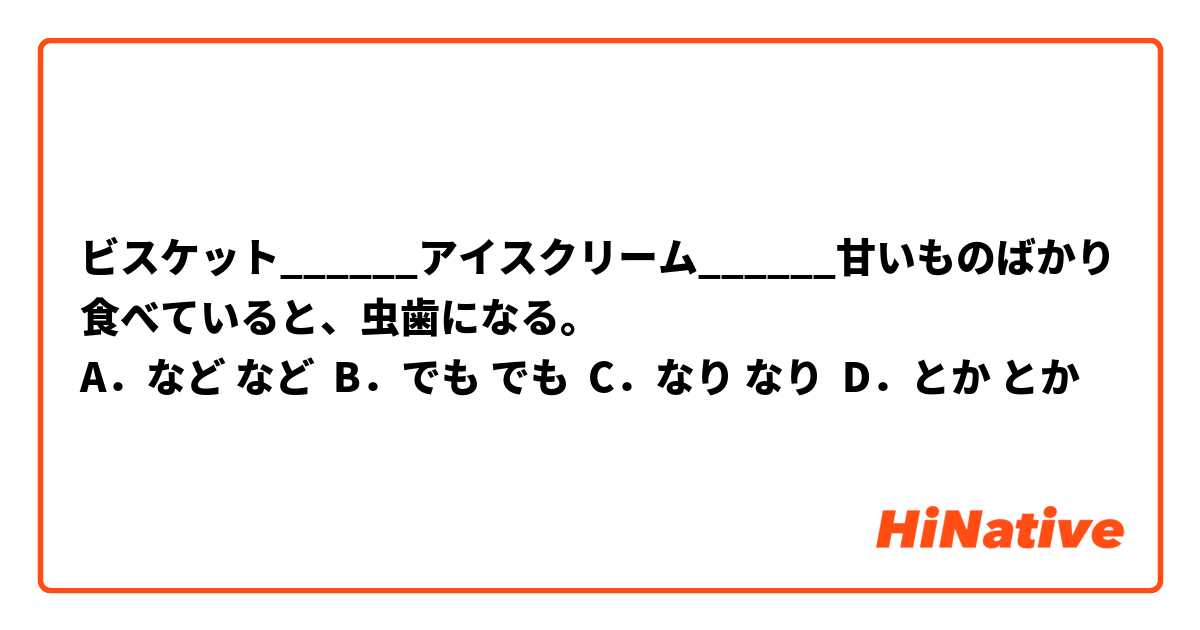 ビスケット______アイスクリーム______甘いものばかり食べていると、虫歯になる。 
	A．など など 	B．でも でも 	C．なり なり 	D．とか とか 