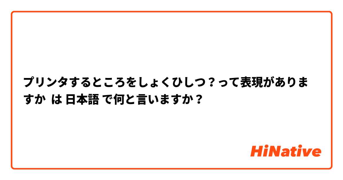 プリンタするところをしょくひしつ？って表現がありますか は 日本語 で何と言いますか？