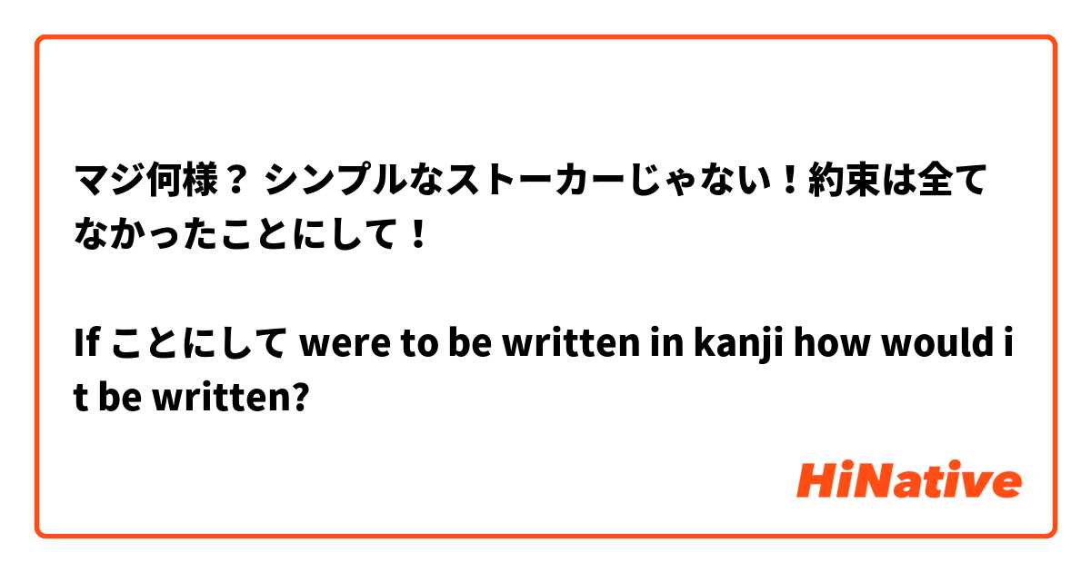 マジ何様？ シンプルなストーカーじゃない！約束は全て なかったことにして！

If ことにして were to be written in kanji how would it be written?