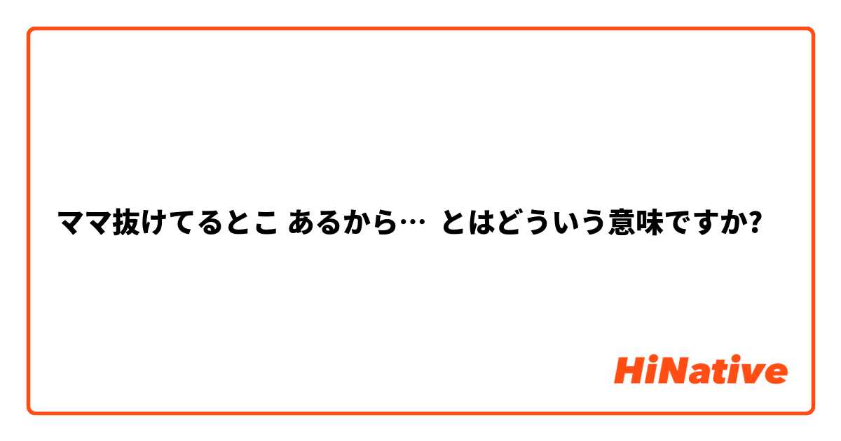 ママ抜けてるとこ あるから… とはどういう意味ですか?