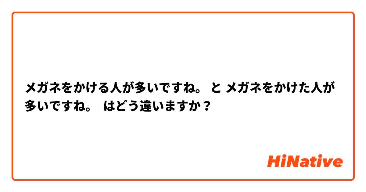 メガネをかける人が多いですね。 と メガネをかけた人が多いですね。 はどう違いますか？