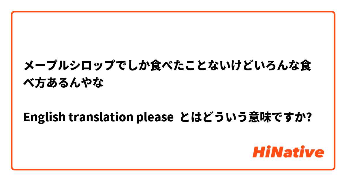 メープルシロップでしか食べたことないけどいろんな食べ方あるんやな😬

English translation please  とはどういう意味ですか?