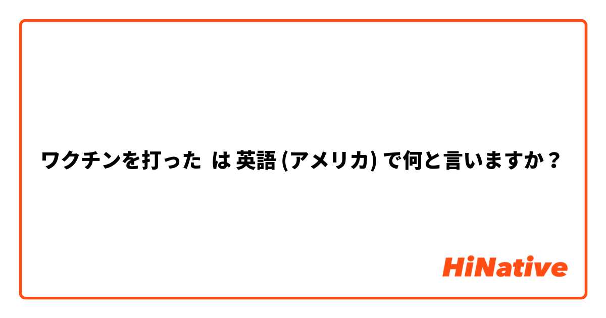 ワクチンを打った
 は 英語 (アメリカ) で何と言いますか？