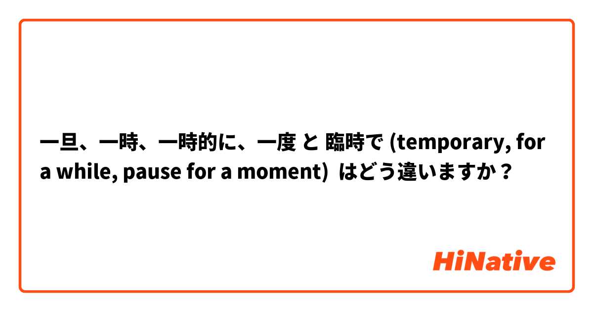 一旦、一時、一時的に、一度 と 臨時で (temporary, for a while, pause for a moment) はどう違いますか？