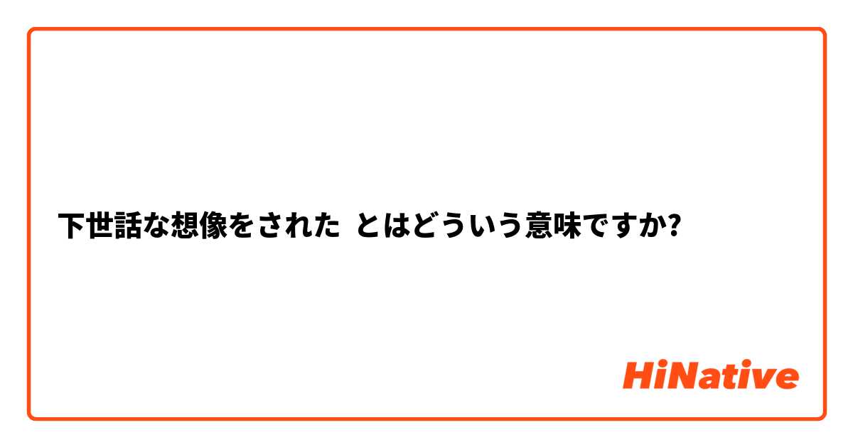 下世話な想像をされた とはどういう意味ですか?