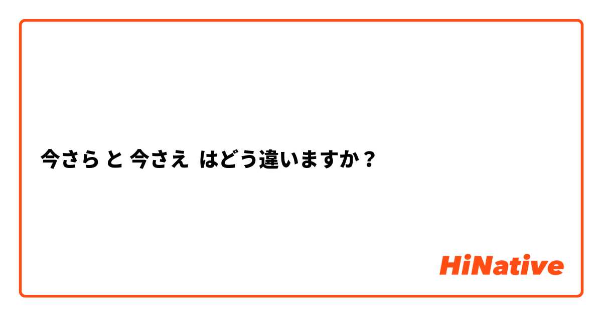 今さら と 今さえ はどう違いますか？