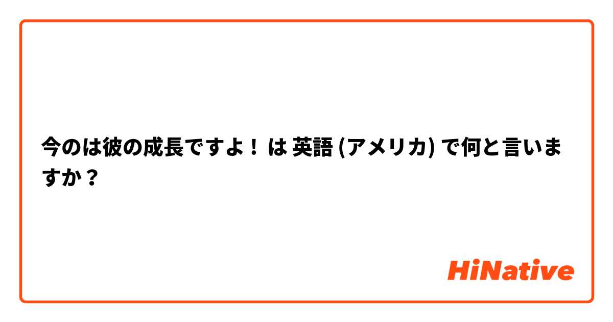 今のは彼の成長ですよ ! は 英語 (アメリカ) で何と言いますか？