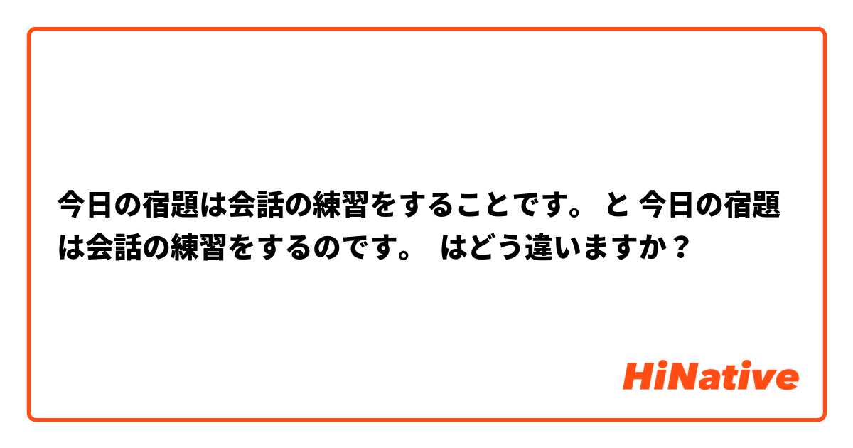 今日の宿題は会話の練習をすることです。 と 今日の宿題は会話の練習をするのです。 はどう違いますか？