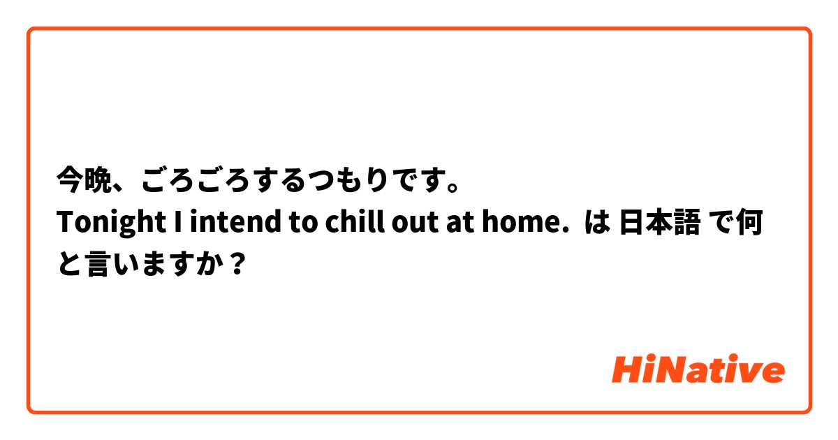 今晩、ごろごろするつもりです。
Tonight I intend to chill out at home.  は 日本語 で何と言いますか？