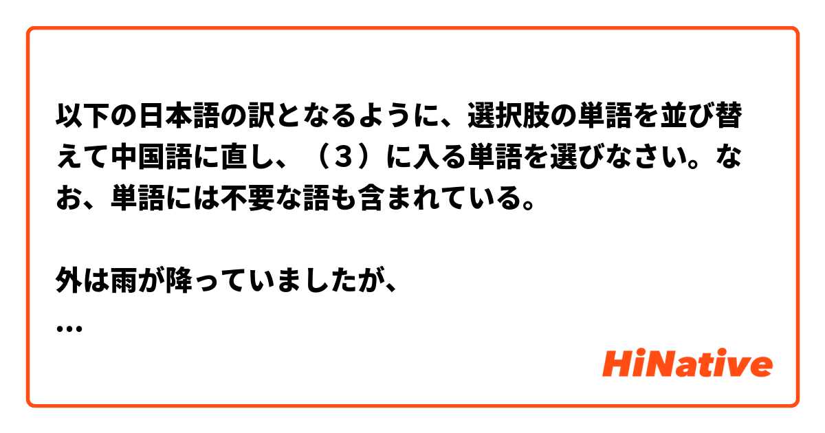 以下の日本語の訳となるように、選択肢の単語を並び替えて中国語に直し、（３）に入る単語を選びなさい。なお、単語には不要な語も含まれている。

外は雨が降っていましたが、
(1)(2)(3)(4)，

 A.  下过 	
 B.  下了 	
 C.  在下 	
 D.  雨 	
 E.  虽然 	
 F.  外面 は 中国語 (簡体字) で何と言いますか？