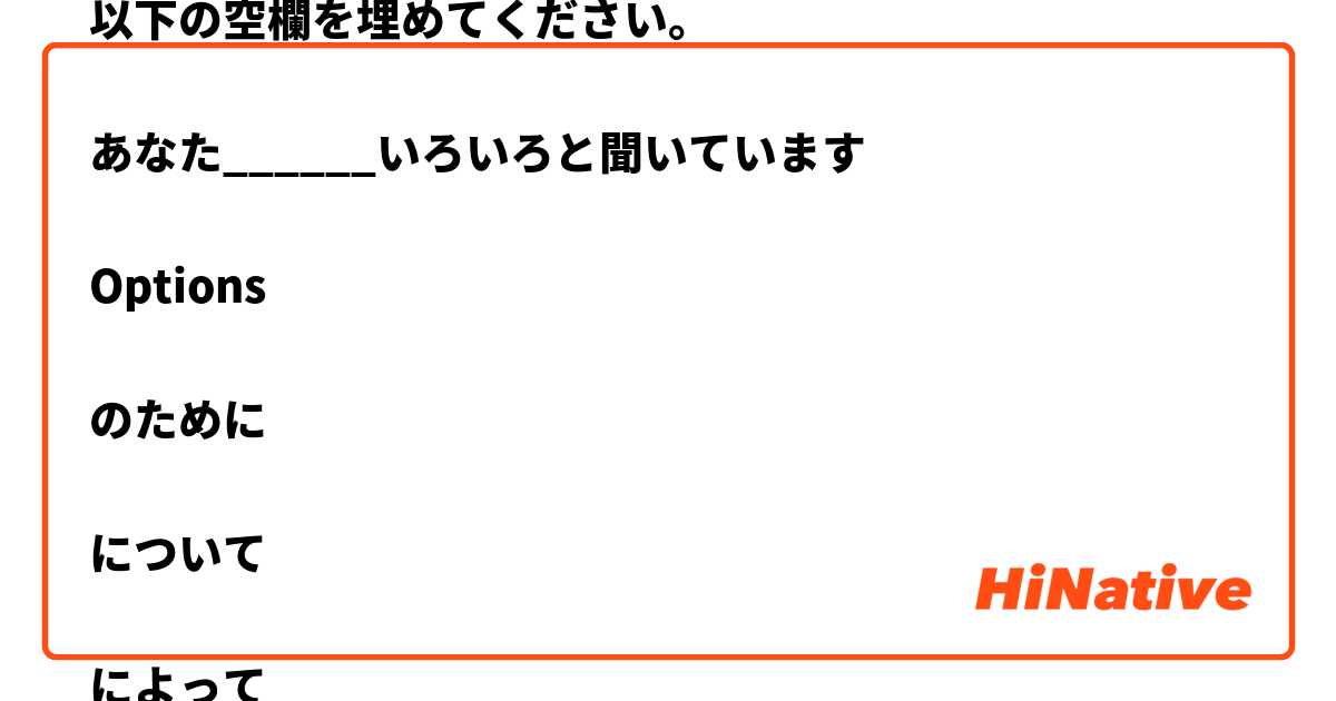 以下の空欄を埋めてください。

あなた______いろいろと聞いています

Options

のために

について

によって

