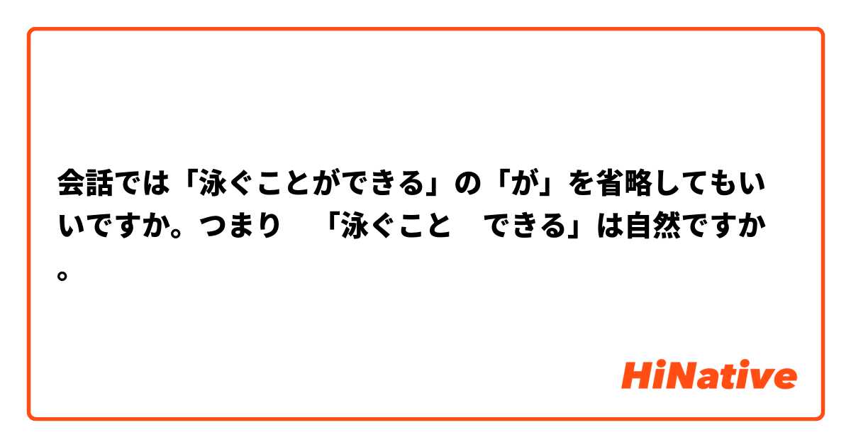 会話では「泳ぐことができる」の「が」を省略してもいいですか。つまり　「泳ぐこと　できる」は自然ですか。