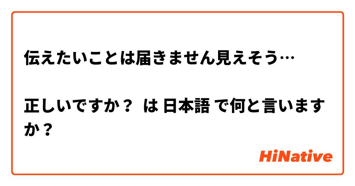 伝えたいことは届きません見えそう…

正しいですか？ は 日本語 で何と言いますか？