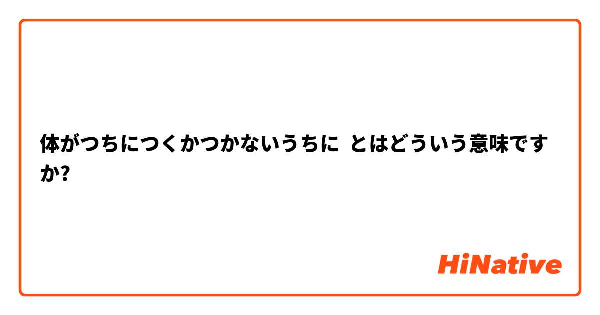 体がつちにつくかつかないうちに とはどういう意味ですか?