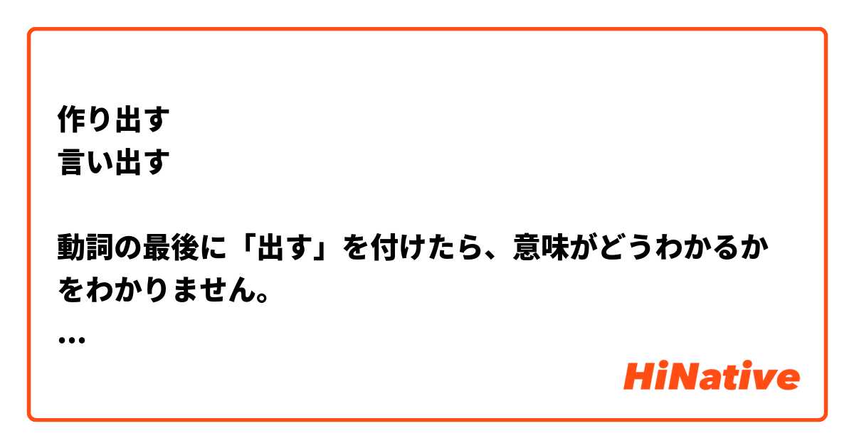 作り出す
言い出す

動詞の最後に「出す」を付けたら、意味がどうわかるかをわかりません。

どんな変化だと思いますか？