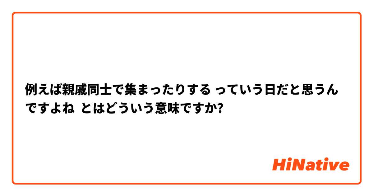 例えば親戚同士で集まったりする っていう日だと思うんですよね とはどういう意味ですか?