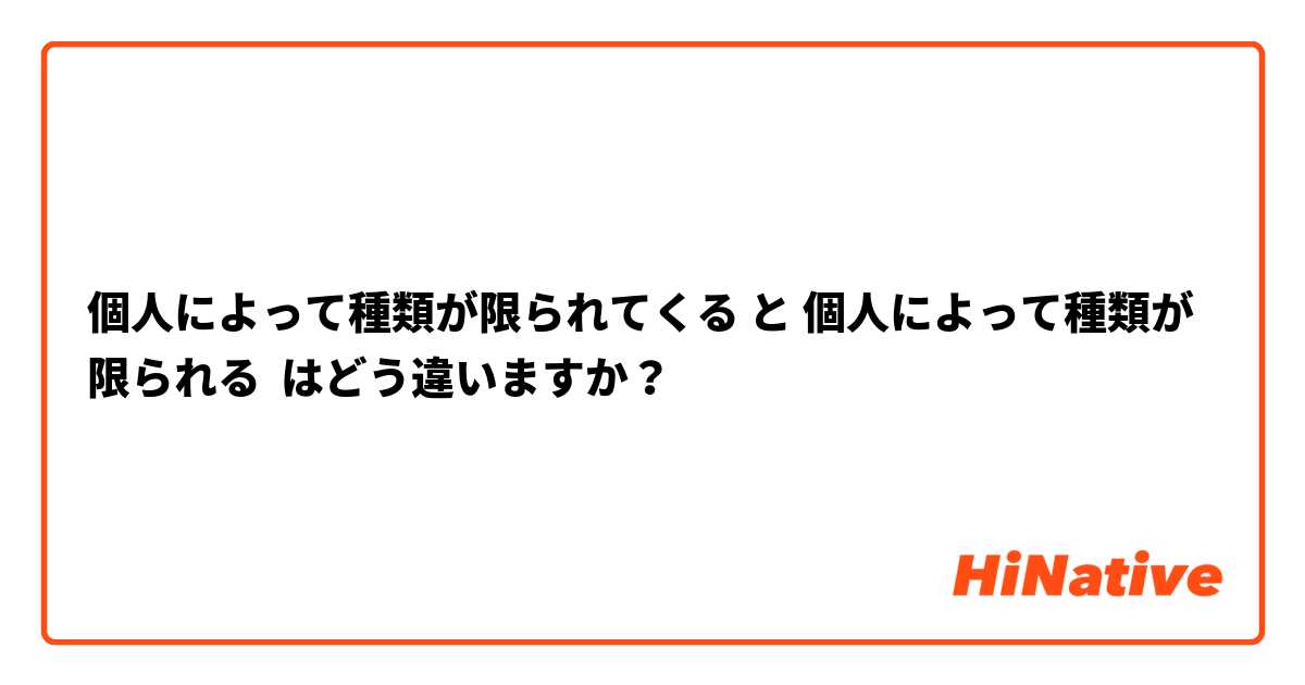 個人によって種類が限られてくる と 個人によって種類が限られる はどう違いますか？