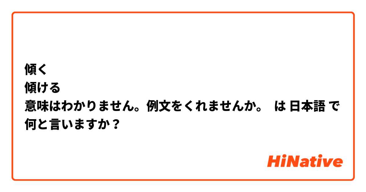 傾く
傾ける
意味はわかりません。例文をくれませんか。 は 日本語 で何と言いますか？