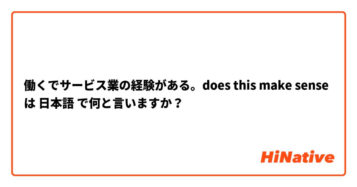 働くでサービス業の経験がある。does this make sense  は 日本語 で何と言いますか？