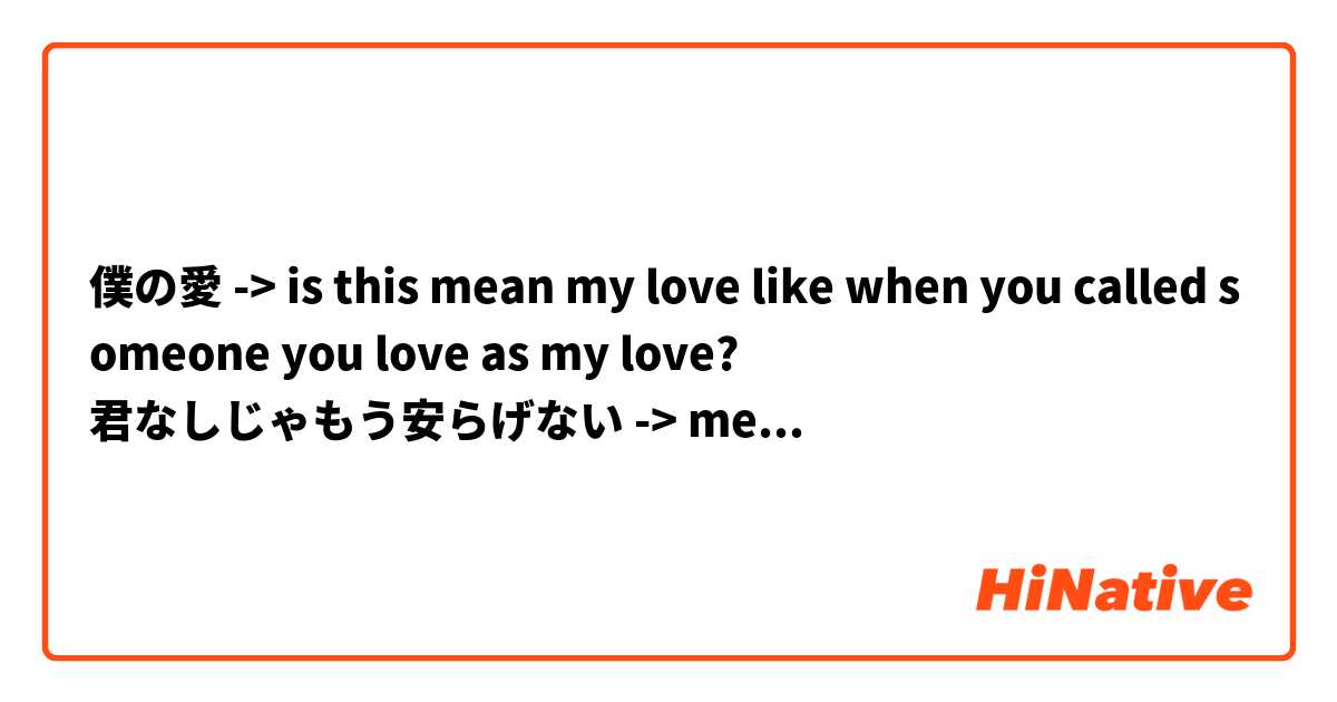 僕の愛 -> is this mean my love like when you called someone you love as my love? 
君なしじゃもう安らげない -> mean? 
これ以上何が必要？-> mean?
心移ろってもこの手はもう -> mean?
繋がってる -> mean? 