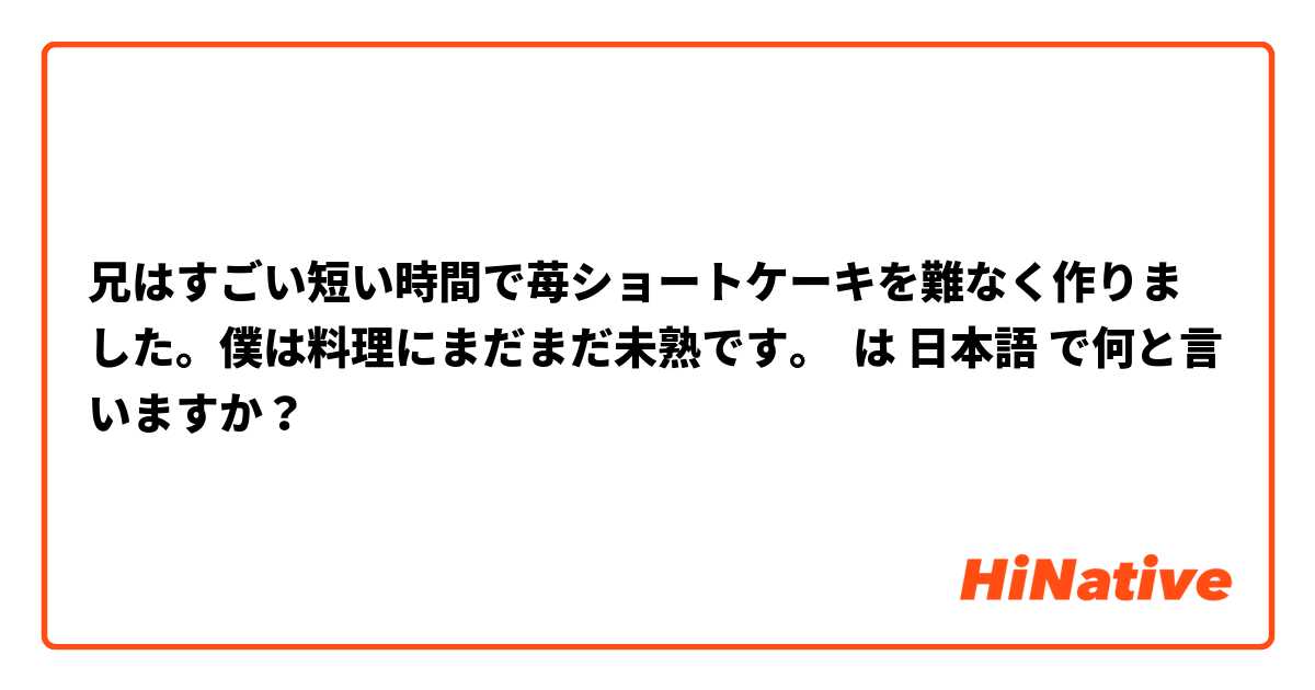 兄はすごい短い時間で苺ショートケーキを難なく作りました。僕は料理にまだまだ未熟です。 は 日本語 で何と言いますか？