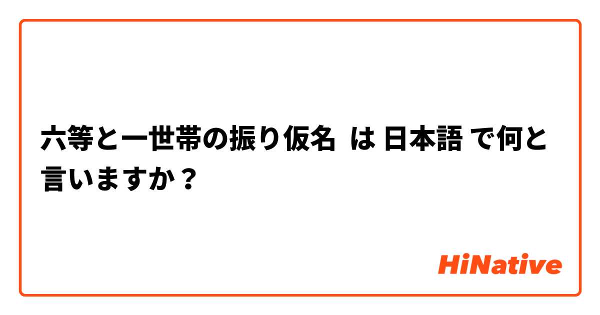 六等と一世帯の振り仮名 は 日本語 で何と言いますか？