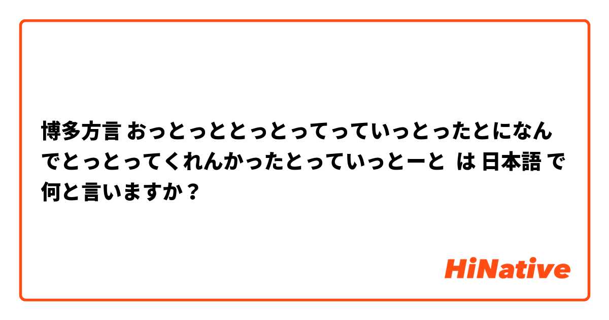 博多方言 おっとっととっとってっていっとったとになんでとっとってくれんかったとっていっとーと は 日本語 で何と言いますか？
